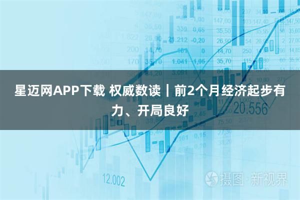 星迈网APP下载 权威数读｜前2个月经济起步有力、开局良好