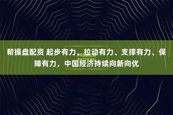 帮操盘配资 起步有力、拉动有力、支撑有力、保障有力，中国经济持续向新向优