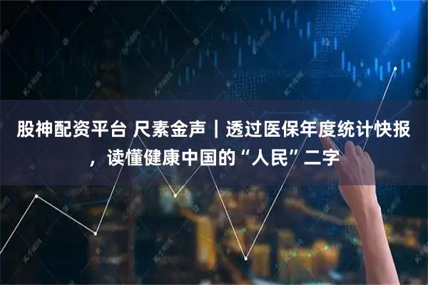 股神配资平台 尺素金声｜透过医保年度统计快报，读懂健康中国的“人民”二字