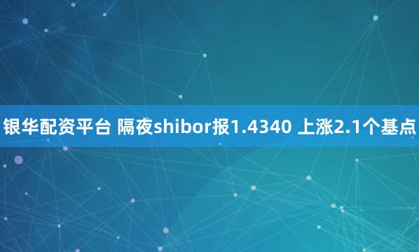 银华配资平台 隔夜shibor报1.4340 上涨2.1个基点