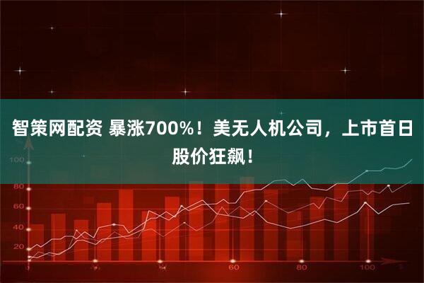 智策网配资 暴涨700%！美无人机公司，上市首日股价狂飙！