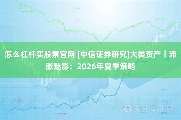 怎么杠杆买股票官网 [中信证券研究]大类资产｜滞胀魅影：2026年夏季策略