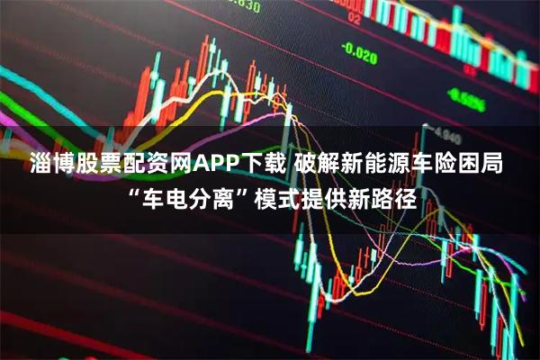 淄博股票配资网APP下载 破解新能源车险困局 “车电分离”模式提供新路径