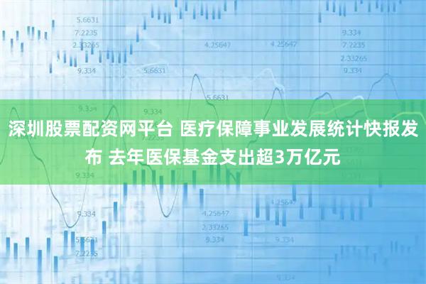 深圳股票配资网平台 医疗保障事业发展统计快报发布 去年医保基金支出超3万亿元