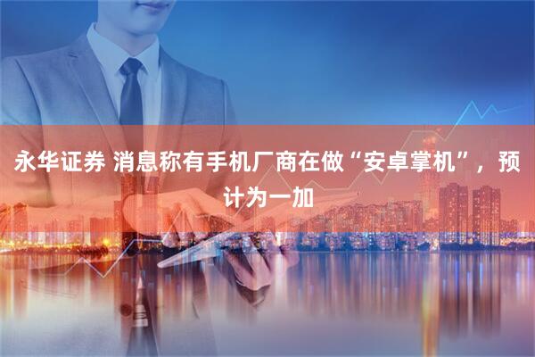 永华证券 消息称有手机厂商在做“安卓掌机”，预计为一加