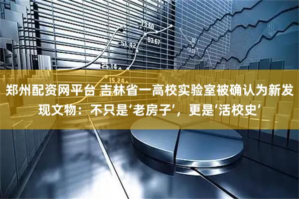 郑州配资网平台 吉林省一高校实验室被确认为新发现文物：不只是‘老房子’，更是‘活校史’