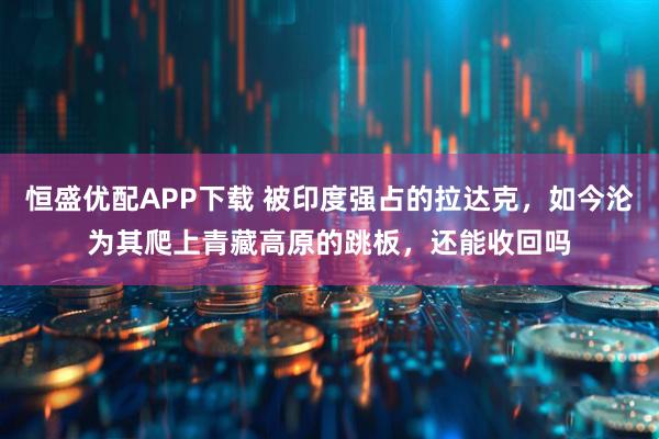 恒盛优配APP下载 被印度强占的拉达克，如今沦为其爬上青藏高原的跳板，还能收回吗