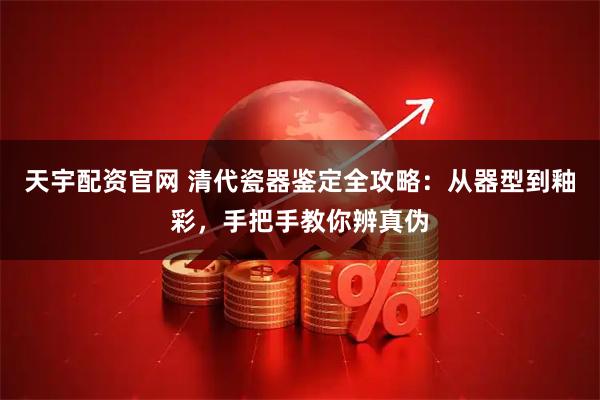 天宇配资官网 清代瓷器鉴定全攻略:从器型到釉彩,手把手教你辨真伪