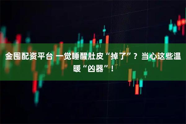 金囤配资平台 一觉睡醒肚皮“掉了”？当心这些温暖“凶器”！