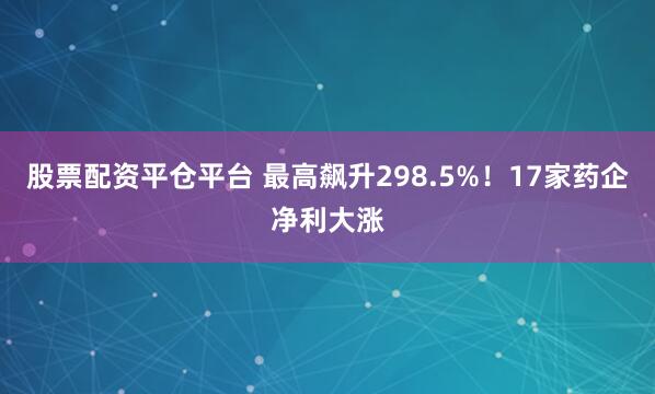 股票配资平仓平台 最高飙升298.5%！17家药企净利大涨