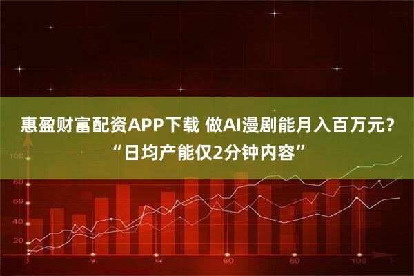 惠盈财富配资APP下载 做AI漫剧能月入百万元？“日均产能仅2分钟内容”