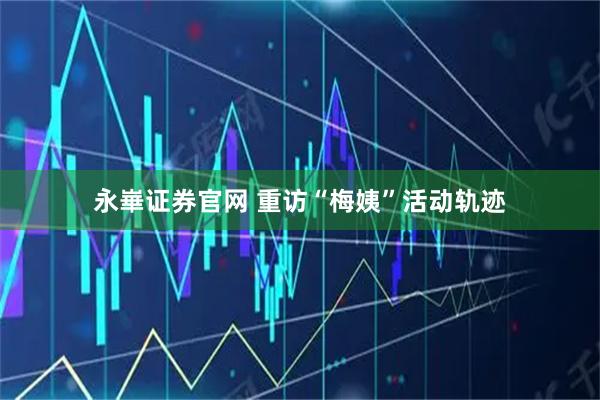 永崋证券官网 重访“梅姨”活动轨迹