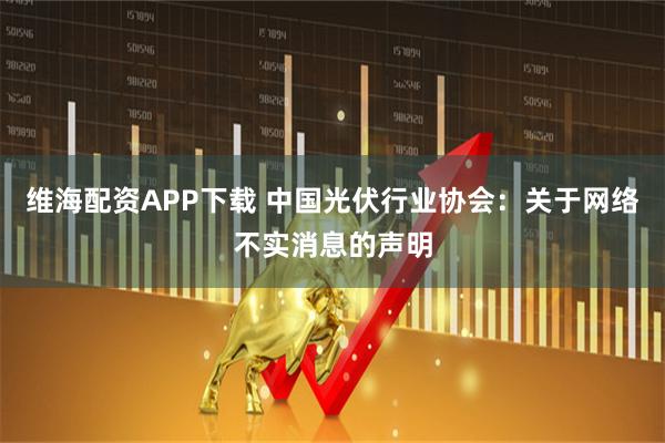 维海配资APP下载 中国光伏行业协会:关于网络不实消息的声明