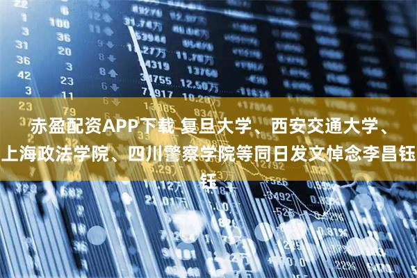 赤盈配资APP下载 复旦大学、西安交通大学、上海政法学院、四川警察学院等同日发文悼念李昌钰