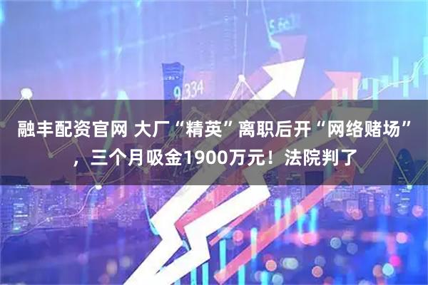 融丰配资官网 大厂“精英”离职后开“网络赌场”，三个月吸金1900万元！法院判了