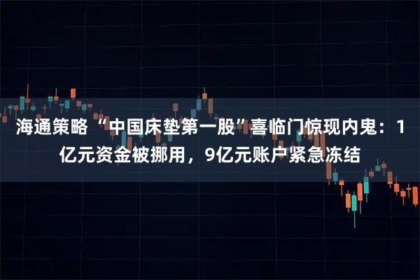 海通策略 “中国床垫第一股”喜临门惊现内鬼：1亿元资金被挪用，9亿元账户紧急冻结