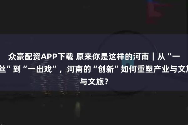 众豪配资APP下载 原来你是这样的河南|从“一根丝”到“一出戏”,河南的“创新”如何重塑产业与文旅?