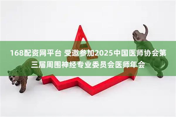 168配资网平台 受邀参加2025中国医师协会第三届周围神经专业委员会医师年会