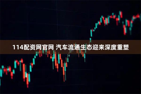 114配资网官网 汽车流通生态迎来深度重塑