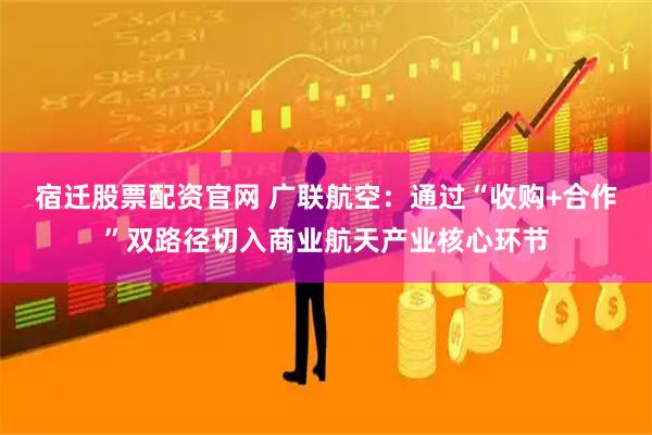 宿迁股票配资官网 广联航空：通过“收购+合作”双路径切入商业航天产业核心环节