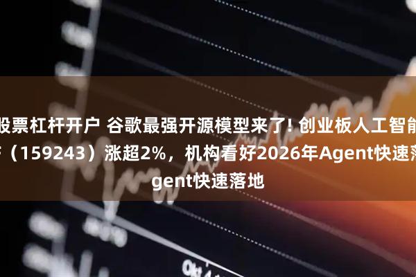 股票杠杆开户 谷歌最强开源模型来了! 创业板人工智能ETF（159243）涨超2%，机构看好2026年Agent快速落地