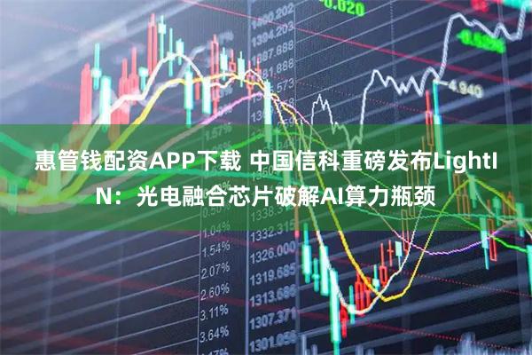 惠管钱配资APP下载 中国信科重磅发布LightIN：光电融合芯片破解AI算力瓶颈
