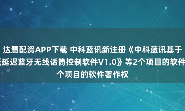 达慧配资APP下载 中科蓝讯新注册《中科蓝讯基于2.4G低延迟蓝牙无线话筒控制软件V1.0》等2个项目的软件著作权