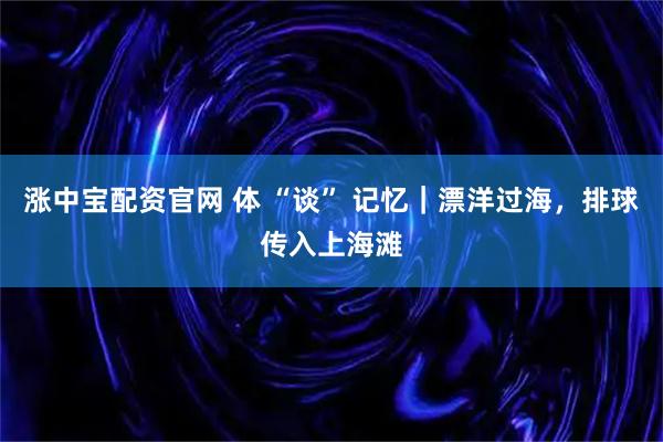 涨中宝配资官网 体 “谈” 记忆｜漂洋过海，排球传入上海滩