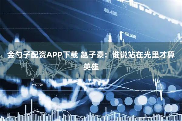 金勺子配资APP下载 赵子豪：谁说站在光里才算英雄