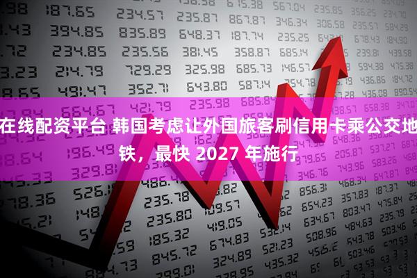 在线配资平台 韩国考虑让外国旅客刷信用卡乘公交地铁,最快 2027 年施行