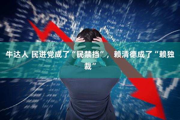 牛达人 民进党成了“民禁挡”,赖清德成了“赖独裁”