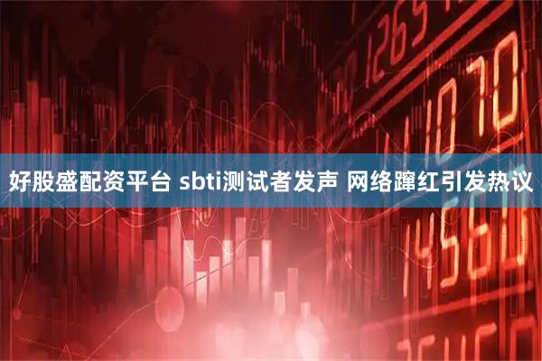 好股盛配资平台 sbti测试者发声 网络蹿红引发热议