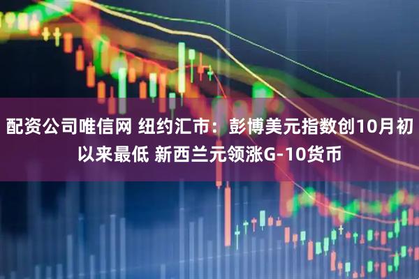 配资公司唯信网 纽约汇市：彭博美元指数创10月初以来最低 新西兰元领涨G-10货币