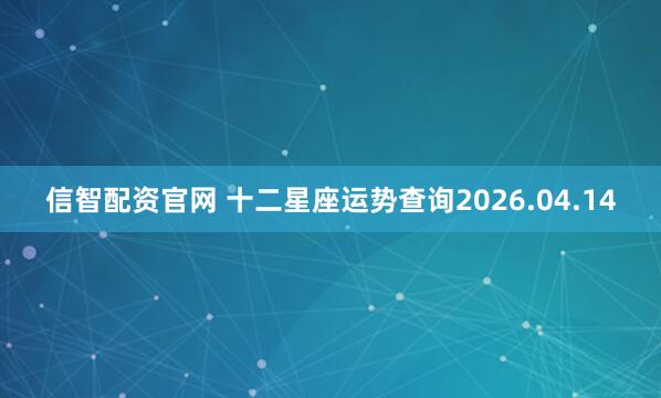 信智配资官网 十二星座运势查询2026.04.14