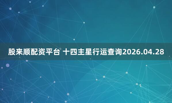 股来顺配资平台 十四主星行运查询2026.04.28