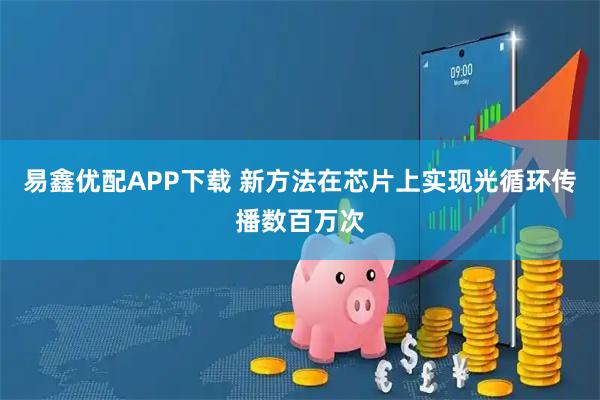 易鑫优配APP下载 新方法在芯片上实现光循环传播数百万次