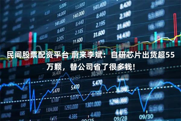 民间股票配资平台 蔚来李斌：自研芯片出货超55万颗，替公司省了很多钱!