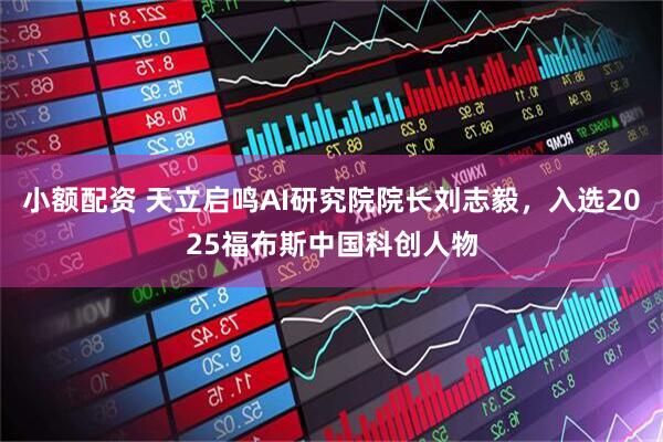 小额配资 天立启鸣AI研究院院长刘志毅，入选2025福布斯中国科创人物