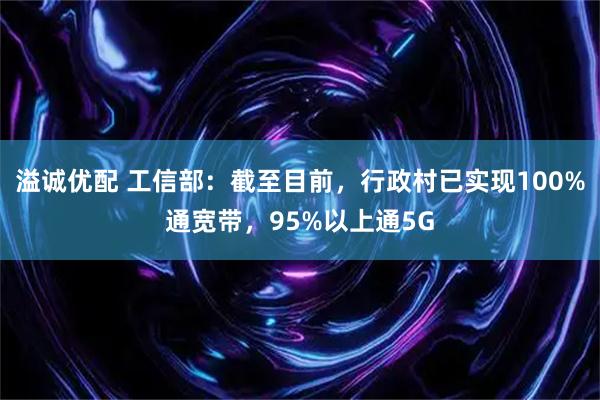 溢诚优配 工信部：截至目前，行政村已实现100%通宽带，95%以上通5G