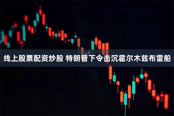 线上股票配资炒股 特朗普下令击沉霍尔木兹布雷船