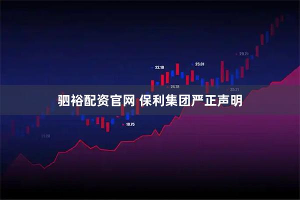 驷裕配资官网 保利集团严正声明