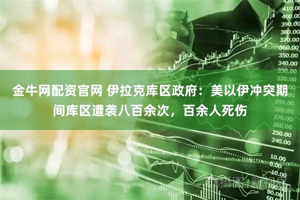 金牛网配资官网 伊拉克库区政府：美以伊冲突期间库区遭袭八百余次，百余人死伤