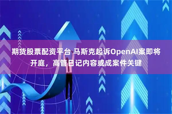 期货股票配资平台 马斯克起诉OpenAI案即将开庭，高管日记内容或成案件关键