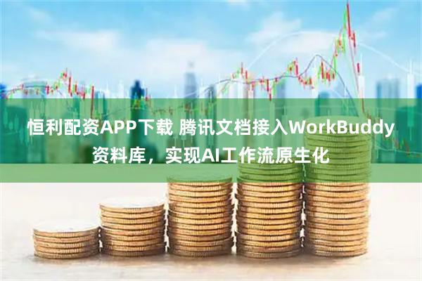 恒利配资APP下载 腾讯文档接入WorkBuddy资料库，实现AI工作流原生化