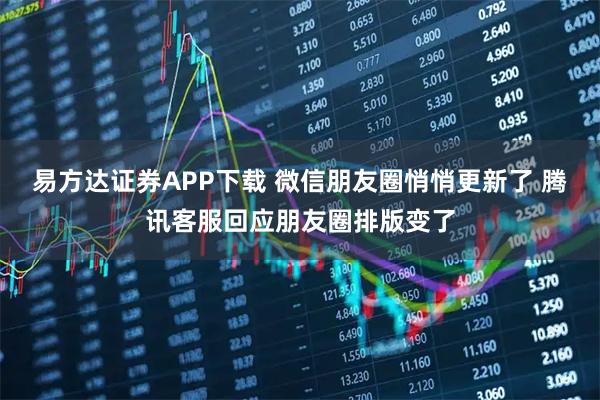 易方达证券APP下载 微信朋友圈悄悄更新了 腾讯客服回应朋友圈排版变了