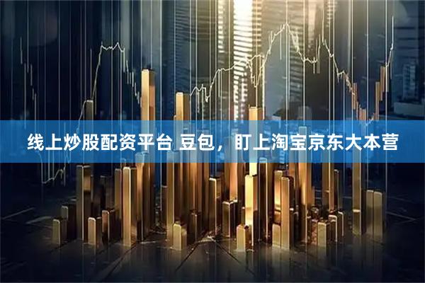 线上炒股配资平台 豆包，盯上淘宝京东大本营