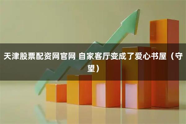 天津股票配资网官网 自家客厅变成了爱心书屋（守望）