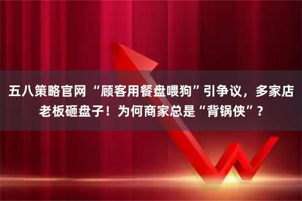 五八策略官网 “顾客用餐盘喂狗”引争议，多家店老板砸盘子！为何商家总是“背锅侠”？