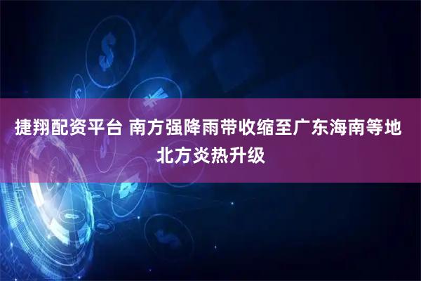 捷翔配资平台 南方强降雨带收缩至广东海南等地 北方炎热升级
