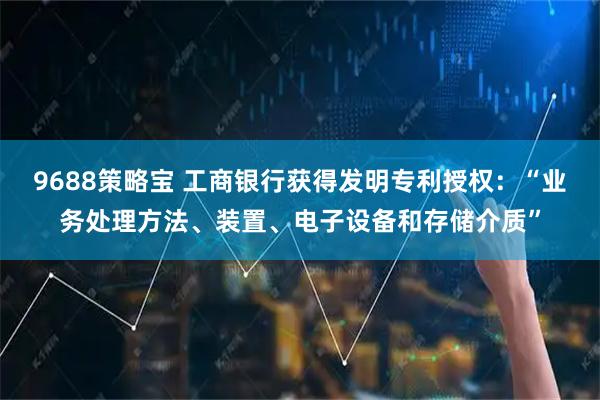 9688策略宝 工商银行获得发明专利授权：“业务处理方法、装置、电子设备和存储介质”